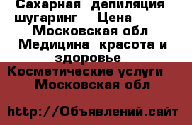 Сахарная  депиляция (шугаринг) › Цена ­ 150 - Московская обл. Медицина, красота и здоровье » Косметические услуги   . Московская обл.